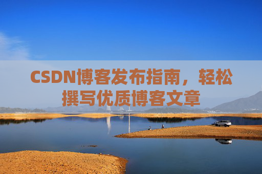 CSDN博客发布指南，轻松撰写优质博客文章